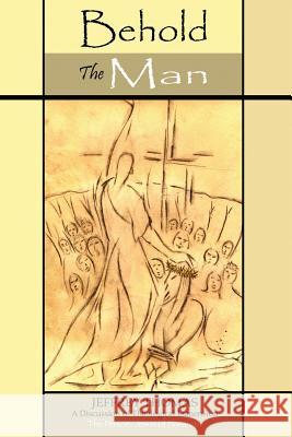 Behold the Man: A Discussion of the Theological Dimension, The Person: Jesus of Nazareth Jeffrey E. Thomas 9781514330401 Createspace Independent Publishing Platform