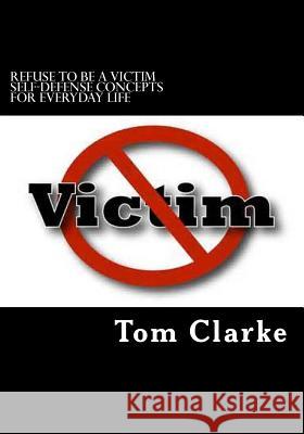 REFUSE TO BE A VICTIM Self-Defense Concepts for Everyday Life Clarke, Shelly 9781514332832