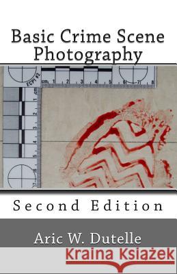 Basic Crime Scene Photography, 2nd Edition Aric W. Dutell 9781514334331 Createspace