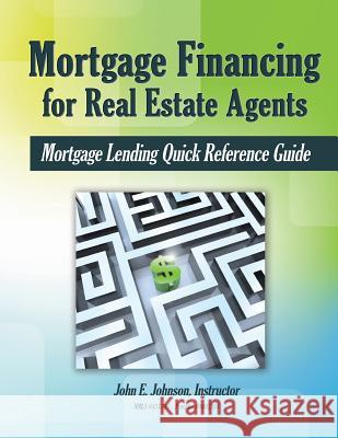 Mortgage Financing for Real Estate Agents: Mortgage Lending Quick Reference Guide John E. Johnson 9781514337943 Createspace Independent Publishing Platform