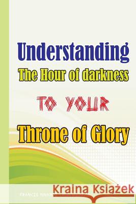 Understanding the Hour of Darkness to Your Throne of Glory Francis Nnamdi Chukwuyama 9781514340899 Createspace