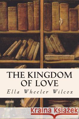The Kingdom of Love Ella Wheeler Wilcox 9781514341193 Createspace