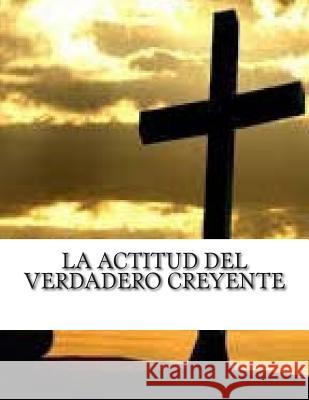 La Actitud del Verdadero Creyente: Reflexion Cristiana Apostolica M. Pastor Rafael Zecc 9781514341254 Createspace