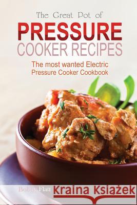 The Great Pot of pressure cooker recipes: The most wanted Electric Pressure Cooker Cookbook Flatt, Bobby 9781514341346 Createspace