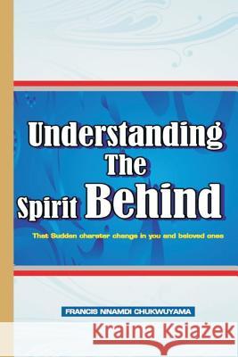 Understanding the Spirit Behind (That Sudden Character Change in You ) Francis Nnamdi Chukwuyama 9781514341544 Createspace