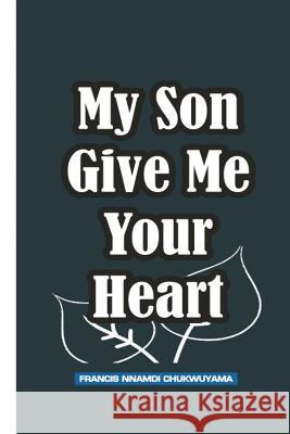 My Son Give Me Your Heart Francis Nnamdi Chukwuyama 9781514341575 Createspace