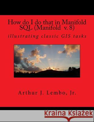 How do I do that in Spatial SQL (Manifold 8): illustrating classic GIS tasks Arthur J. Lemb 9781514343685 Createspace Independent Publishing Platform