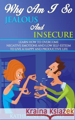 Why am I so Jealous and Insecure: Learn How to Overcome Negative Emotions and Low Self-esteem to live a Happy and Productive Life Shepard, Katherine 9781514347393