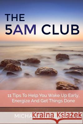 The 5 AM Club: 11 Tips To Help You Wake Up Early, Energize And Get Things Done Lombardi, Michael 9781514348321 Createspace