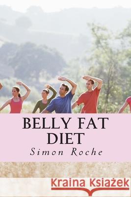 Belly Fat Diet: Natural and Effective Ways to Lose Belly Fat and Weight Simon Roche 9781514349366