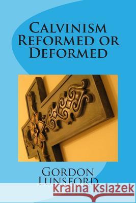 Calvinism - Reformed or Deformed Gordon Lunsford 9781514349403 Createspace