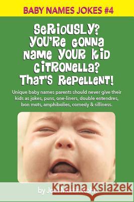 Seriously? You're Gonna Name Your Kid Citronella? That's Repellent!: Unique baby names parents should never give their kids as jokes, puns, one-liners Kohn, Joel Martin 9781514349540 Createspace