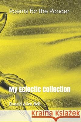 My Eclectic Collection: Poems for the Ponder MR Ronald Allen Bell 9781514350300