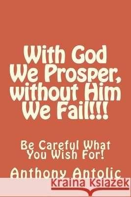 With God We Prosper, without Him We Fail!!!: Be Careful What You Wish For! Antolic, Anthony W. 9781514350560 Createspace