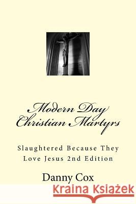 Modern Day Christian Martyrs: Slaughtered Because They Love Jesus 2nd Edition Danny Cox 9781514353868