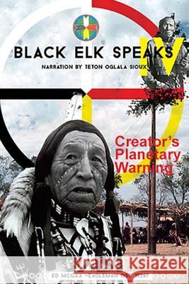 Black Elk Speaks IV: Creator's Planetary Warning: Narration by a Teton Sioux Ed Eagle Man McGaa Kyle McGa Lucy Wilso 9781514356685
