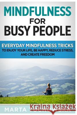 Mindfulness for Busy People: Everyday Mindfulness Tricks to Enjoy Your Life, Be Happy, Reduce Stress and Create Freedom Marta Tuchowska 9781514357354 Createspace