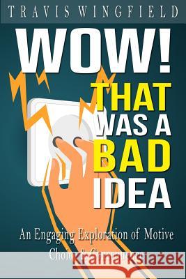 Wow! That Was a Bad Idea: An Engaging Exploration of Motive, Choice, and Consequence Travis Wingfield 9781514358771