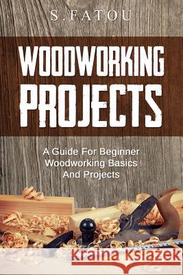 Woodworking Projects: A Guide for Beginner Woodworking Basics and Projects S. Fatou 9781514359495 Createspace