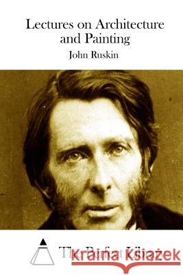 Lectures on Architecture and Painting John Ruskin The Perfect Library 9781514365281 Createspace