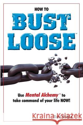 How to Bust Loose: and use Mental AlchemyTM to take command of your life Dubin, Burt 9781514365342