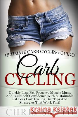 Carb Cycling - Chris Smith: Ultimate Carb Cycling Guide! Quickly Lose Fat, Preserve Muscle Mass, And Build Self Confidence With Sustainable Fat Lo Smith, Chris 9781514368329