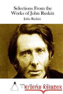 Selections From the Works of John Ruskin The Perfect Library 9781514368589 Createspace