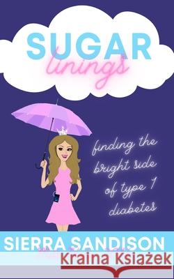 Sugar Linings: Finding the Bright Side of Type 1 Diabetes Sierra Sandison 9781514369722 Createspace