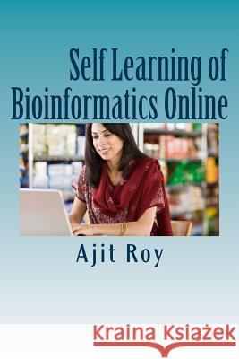 Self Learning of Bioinformatics Online: Online Learning, Videeo, Webinars, Bioinformatics MR Ajit Kumar Roy 9781514370193 Createspace