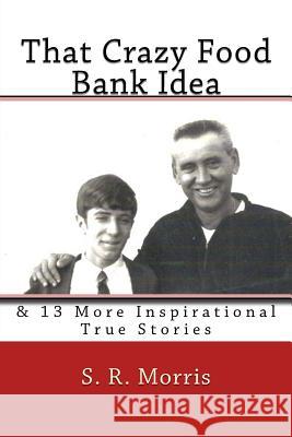 That Crazy Food Bank Idea: & 13 More Inspirational True Stories S. R. Morris 9781514371237 Createspace