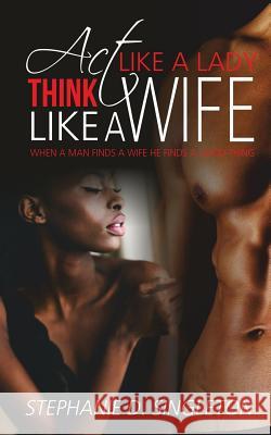 Act Like A Lady Think Like A Wife: When a man finds a wife he finds a good thing Singleton, Stephanie D. 9781514374122