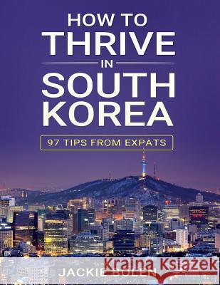 How to Thrive in South Korea: 97 Tips from Expats Jackie Bolen 9781514374948 Createspace