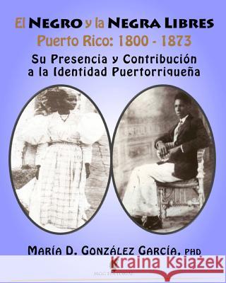 El Negro y la Negra Libre: Puerto Rico 1800 - 1873: Su presencia y contribución a la identidad puertorriqueña Gonzalez Garcia Phd, Maria D. 9781514377116