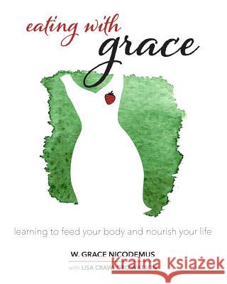 Eating With Grace: Learning to Feed Your Body and Nourish Your Life Watson, Lisa Crawford 9781514378878 Createspace