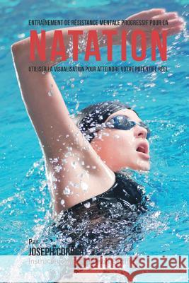 Entrainement de Resistance Mentale Progressif Pour La Natation: Utiliser la Visualisation Pour Atteindre Votre Potentiel Reel Correa (Instructeur Certifie De Meditati 9781514379066 Createspace