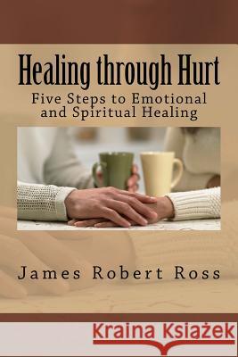 Healing through Hurt: Five Steps to Emotional and Spiritual Healing James Robert Ross 9781514380017 Createspace Independent Publishing Platform