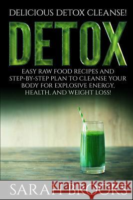 Detox - Sarah Brooks: Delicious Detox Cleanse! Easy Raw Food Recipes and Step-By-Step Plan To Cleanse Your Body For Explosive Energy, Health Brooks, Sarah 9781514380277 Createspace