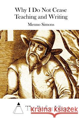 Why I Do Not Cease Teaching and Writing Menno Simons The Perfect Library 9781514380444 Createspace