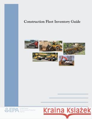 Construction Fleet Inventory Guide U. S. Environmental Protection Agency 9781514380468 Createspace