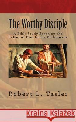 The Worthy Disciple: A Bible Study Based on the Letter of Paul to the Philippians Robert L. Tasler 9781514380536 Createspace