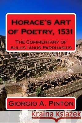 Horace's Art of Poetry: The Commentary of Aulus Ianus Parrhasius: Martirano, 1531 Giorgio a. Pinton 9781514382486 Createspace