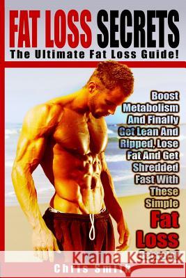 Fat Loss Secrets - Chris Smith: The Ultimate Fat Loss Guide: Boost Metabolism And Finally Get Lean And Ripped, Lose Fat And Get Shredded Fast With The Smith, Chris 9781514382844
