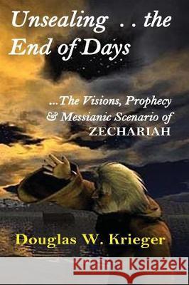 Unsealing the End of Days: ...the Visions and Prophecy of Zechariah...and the Messianic Scenario Douglas W. Krieger 9781514383704 Createspace Independent Publishing Platform