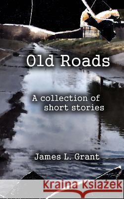 Old Roads: A Collection of Short Stories by James L. Grant James L. Grant 9781514384183 Createspace