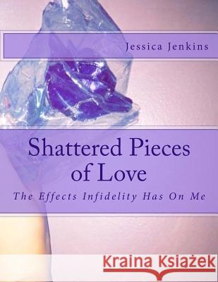 Shattered Pieces of Love: The Effects Infidelity Has On Me Jenkins, Jessica 9781514384770