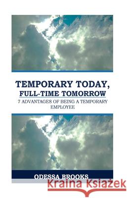 Temporary Today, Full-Time Tomorrow: 7 Advantages of Being a Temporary Employee Odessa Brooks 9781514386651 
