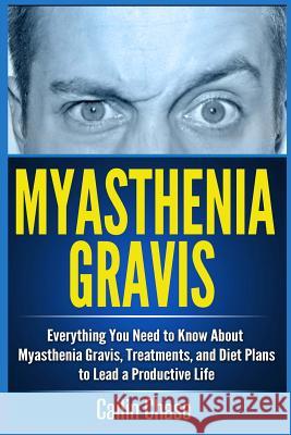 Myasthenia Gravis: Everything You Need to Know about Myasthenia Gravis, Treatments, and Diet Plans to Lead a Productive Life Cailin Chase 9781514390269 Createspace