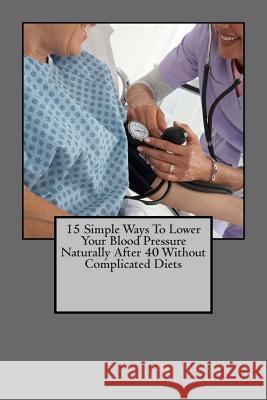 15 Simple Ways To Lower Your Blood Pressure Naturally After 40 Without Complicated Diets Ugochukwu, Dr Chio 9781514390276 Createspace