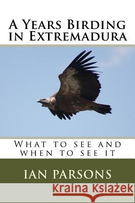A Years Birding in Extremadura: What to see and when to see it Parsons, Ian 9781514391037 Createspace