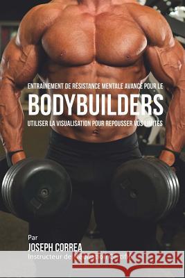 Entrainement de Resistance Mentale Avance pour le Bodybuilders: Utiliser la Visualisation pour Repousser vos Limites Correa (Instructeur Certifie De Meditati 9781514394038 Createspace